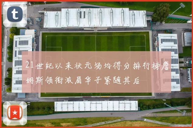 21世纪以来状元场均得分排行榜詹姆斯领衔浓眉华子紧随其后