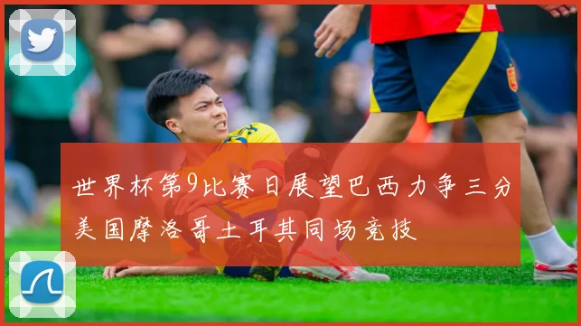 世界杯第9比赛日展望巴西力争三分美国摩洛哥土耳其同场竞技