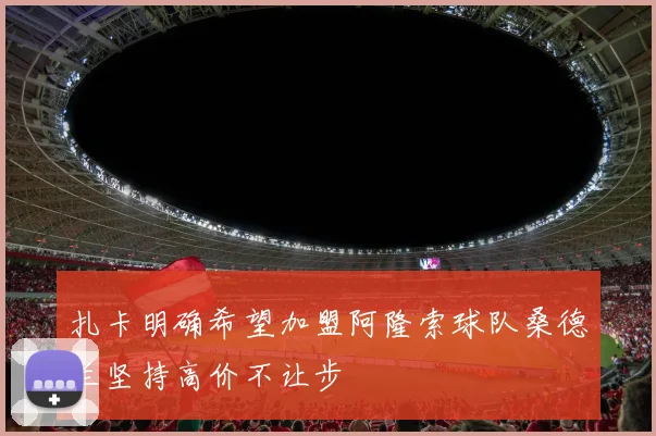 扎卡明确希望加盟阿隆索球队桑德兰坚持高价不让步