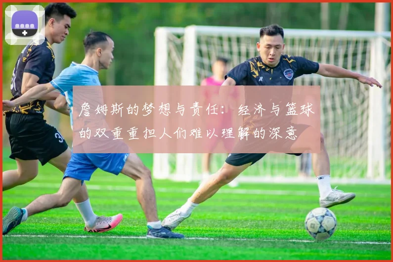 詹姆斯的梦想与责任：经济与篮球的双重重担人们难以理解的深意