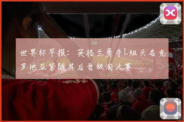 世界杯早报：英格兰勇夺L组头名克罗地亚紧随其后晋级淘汰赛