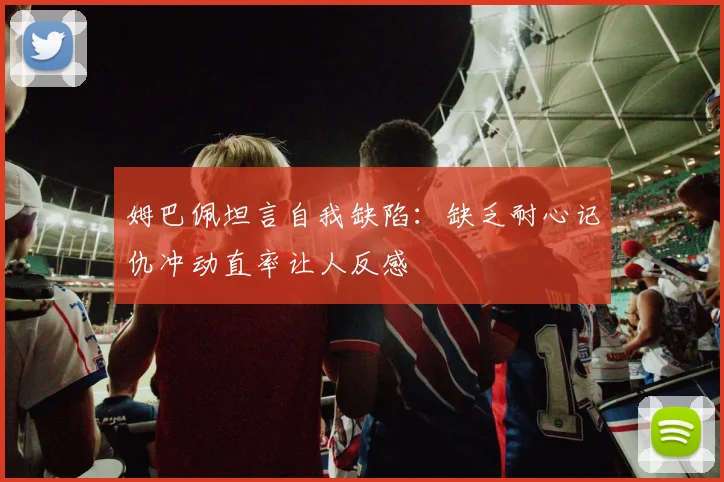 姆巴佩坦言自我缺陷：缺乏耐心记仇冲动直率让人反感