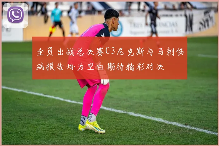 全员出战总决赛G3尼克斯与马刺伤病报告均为空白期待精彩对决