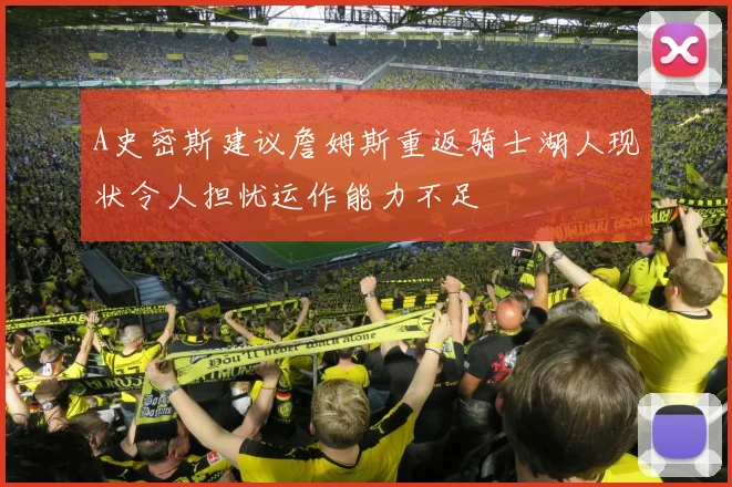 A史密斯建议詹姆斯重返骑士湖人现状令人担忧运作能力不足