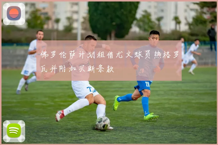佛罗伦萨计划租借尤文球员热格罗瓦并附加买断条款