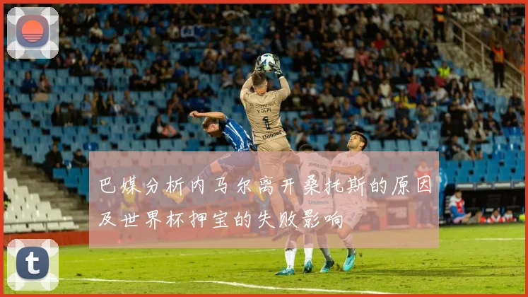 巴媒分析内马尔离开桑托斯的原因及世界杯押宝的失败影响