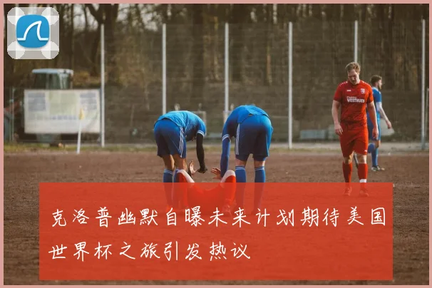 克洛普幽默自曝未来计划期待美国世界杯之旅引发热议