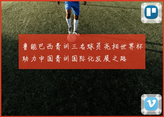 鲁能巴西青训三名球员亮相世界杯助力中国青训国际化发展之路