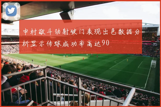 中村敬斗劲射破门表现出色数据分析显示传球成功率高达90