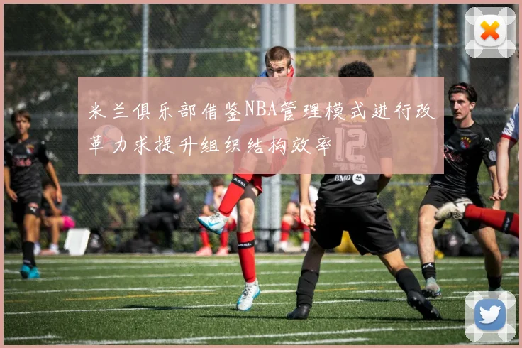 米兰俱乐部借鉴NBA管理模式进行改革力求提升组织结构效率