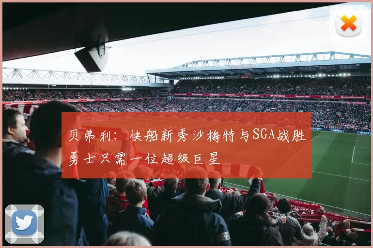 贝弗利：快船新秀沙梅特与SGA战胜勇士只需一位超级巨星